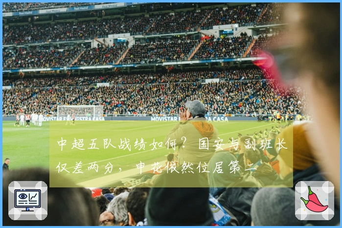 中超五队战绩如何？国安与副班长仅差两分，申花依然位居第二