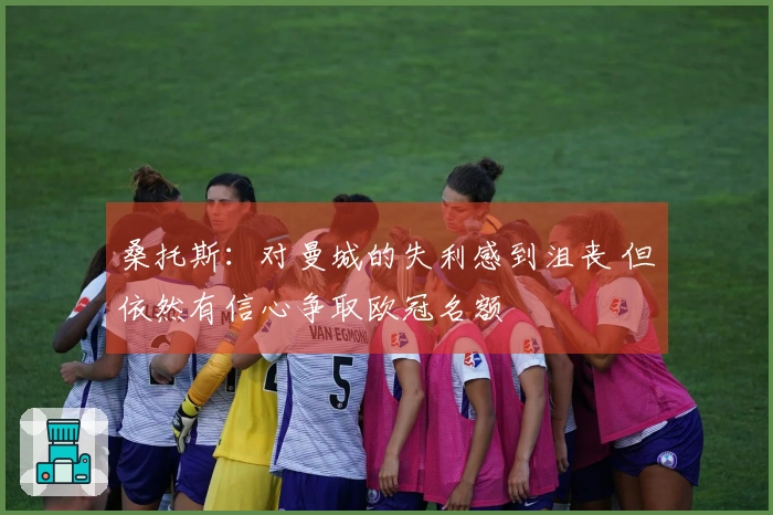 桑托斯：对曼城的失利感到沮丧 但依然有信心争取欧冠名额