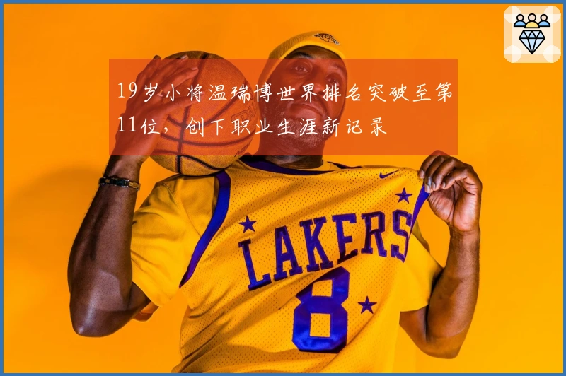 19岁小将温瑞博世界排名突破至第11位，创下职业生涯新记录