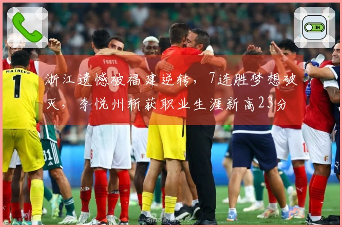 浙江遗憾被福建逆转，7连胜梦想破灭，李悦州斩获职业生涯新高23分终遭罚。