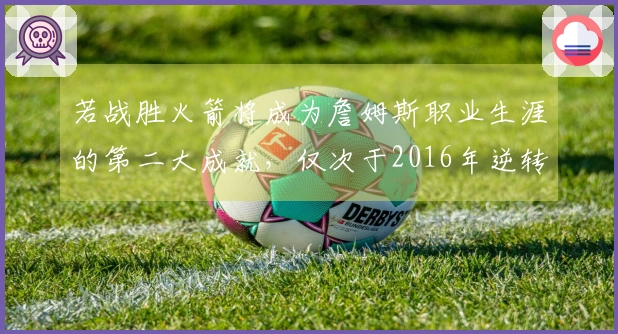 若战胜火箭将成为詹姆斯职业生涯的第二大成就，仅次于2016年逆转夺冠