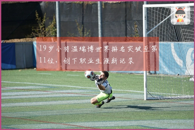19岁小将温瑞博世界排名突破至第11位，创下职业生涯新记录