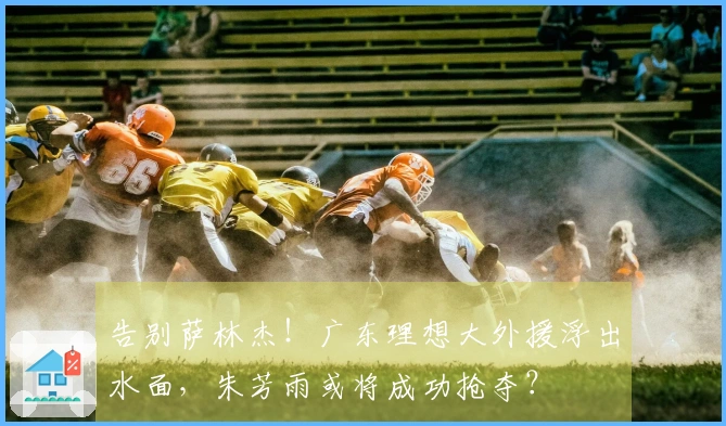 告别萨林杰！广东理想大外援浮出水面，朱芳雨或将成功抢夺？