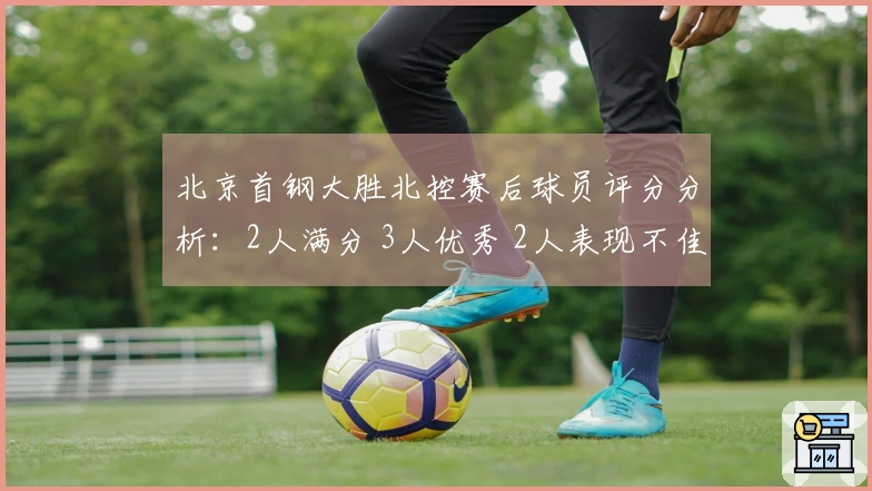 北京首钢大胜北控赛后球员评分分析：2人满分 3人优秀 2人表现不佳