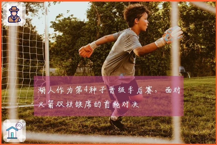 湖人作为第4种子晋级季后赛，面对火箭双核缺席的首轮对决