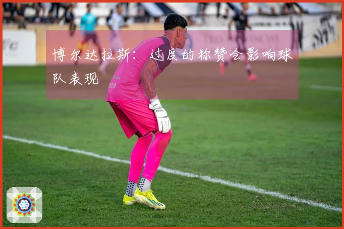 博尔达拉斯：过度的称赞会影响球队表现