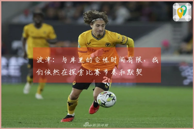 波津：与库里的合练时间有限，我们依然在探索比赛节奏和默契