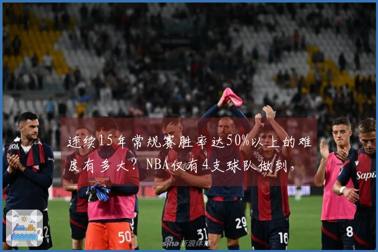 连续15年常规赛胜率达50%以上的难度有多大？NBA仅有4支球队做到，湖人第3次完成此壮举