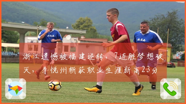 浙江遗憾被福建逆转，7连胜梦想破灭，李悦州斩获职业生涯新高23分终遭罚。