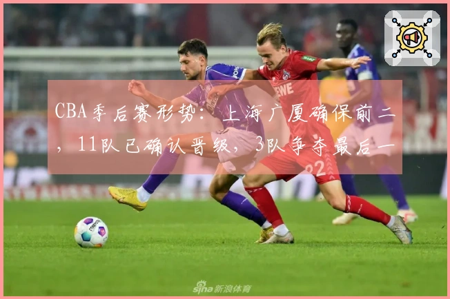 CBA季后赛形势：上海广厦确保前二，11队已确认晋级，3队争夺最后一个名额