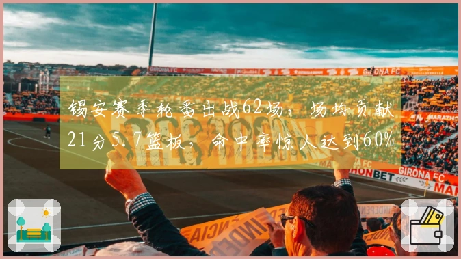 锡安赛季轮番出战62场，场均贡献21分5.7篮板，命中率惊人达到60%
