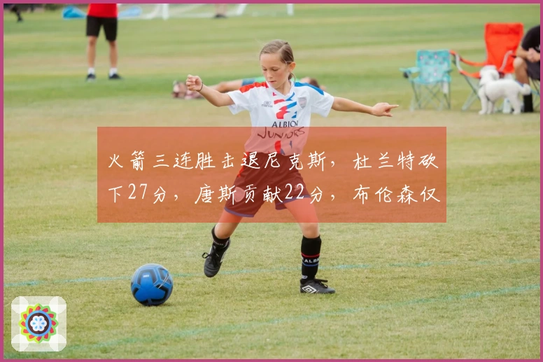 火箭三连胜击退尼克斯，杜兰特砍下27分，唐斯贡献22分，布伦森仅得12分