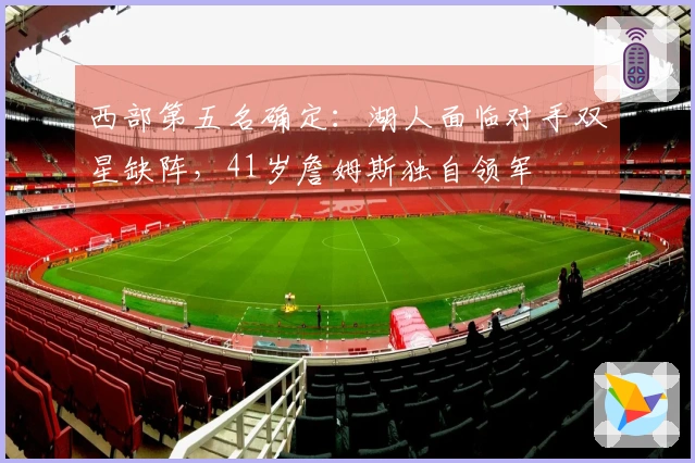 西部第五名确定：湖人面临对手双星缺阵，41岁詹姆斯独自领军