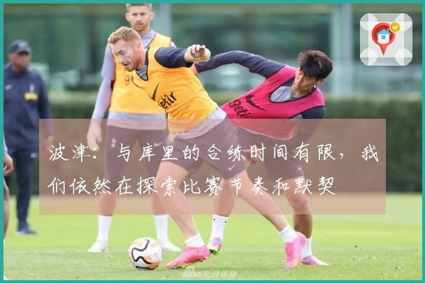 波津：与库里的合练时间有限，我们依然在探索比赛节奏和默契